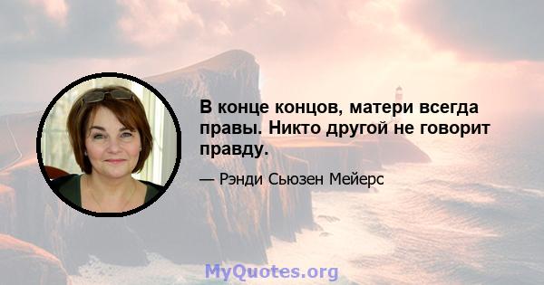 В конце концов, матери всегда правы. Никто другой не говорит правду.