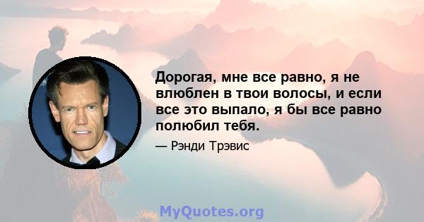 Дорогая, мне все равно, я не влюблен в твои волосы, и если все это выпало, я бы все равно полюбил тебя.