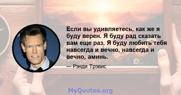 Если вы удивляетесь, как же я буду верен. Я буду рад сказать вам еще раз. Я буду любить тебя навсегда и вечно, навсегда и вечно, аминь.