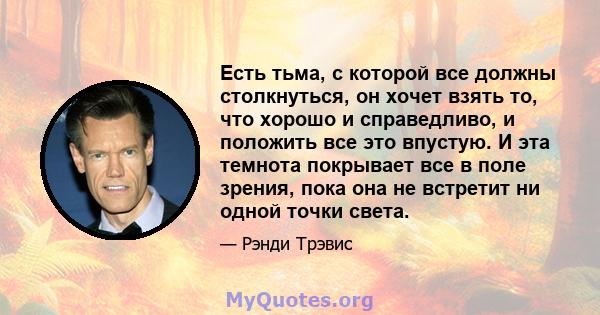 Есть тьма, с которой все должны столкнуться, он хочет взять то, что хорошо и справедливо, и положить все это впустую. И эта темнота покрывает все в поле зрения, пока она не встретит ни одной точки света.