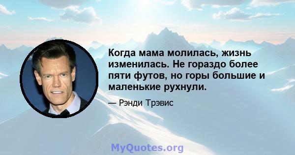 Когда мама молилась, жизнь изменилась. Не гораздо более пяти футов, но горы большие и маленькие рухнули.