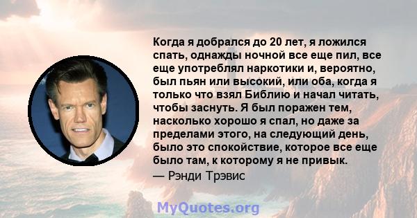 Когда я добрался до 20 лет, я ложился спать, однажды ночной все еще пил, все еще употреблял наркотики и, вероятно, был пьян или высокий, или оба, когда я только что взял Библию и начал читать, чтобы заснуть. Я был