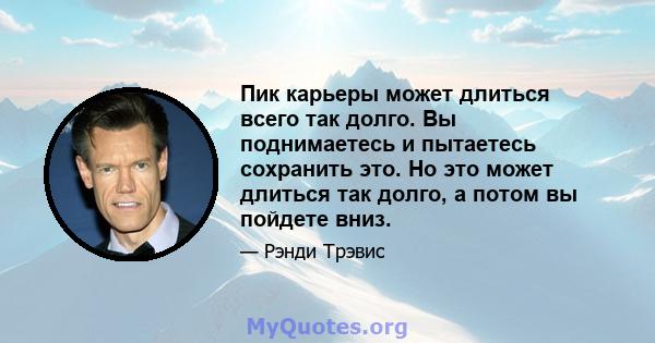 Пик карьеры может длиться всего так долго. Вы поднимаетесь и пытаетесь сохранить это. Но это может длиться так долго, а потом вы пойдете вниз.