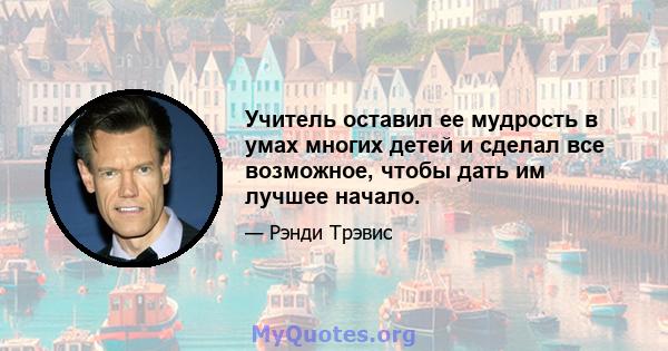 Учитель оставил ее мудрость в умах многих детей и сделал все возможное, чтобы дать им лучшее начало.