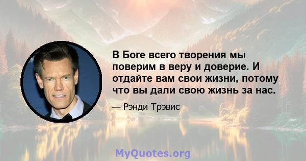 В Боге всего творения мы поверим в веру и доверие. И отдайте вам свои жизни, потому что вы дали свою жизнь за нас.