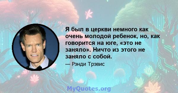 Я был в церкви немного как очень молодой ребенок, но, как говорится на юге, «это не заняло». Ничто из этого не заняло с собой.