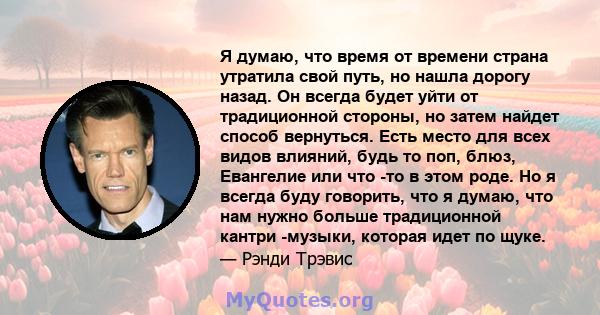 Я думаю, что время от времени страна утратила свой путь, но нашла дорогу назад. Он всегда будет уйти от традиционной стороны, но затем найдет способ вернуться. Есть место для всех видов влияний, будь то поп, блюз,