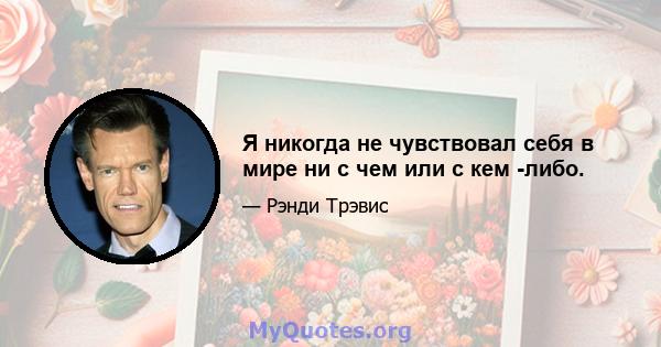 Я никогда не чувствовал себя в мире ни с чем или с кем -либо.