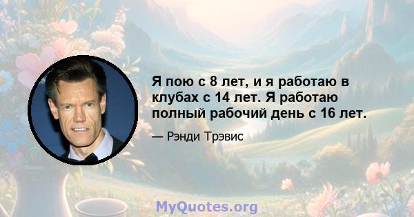 Я пою с 8 лет, и я работаю в клубах с 14 лет. Я работаю полный рабочий день с 16 лет.