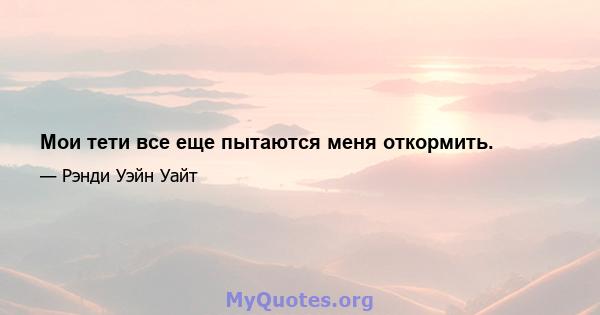 Мои тети все еще пытаются меня откормить.