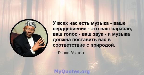 У всех нас есть музыка - ваше сердцебиение - это ваш барабан, ваш голос - ваш звук - и музыка должна поставить вас в соответствие с природой.