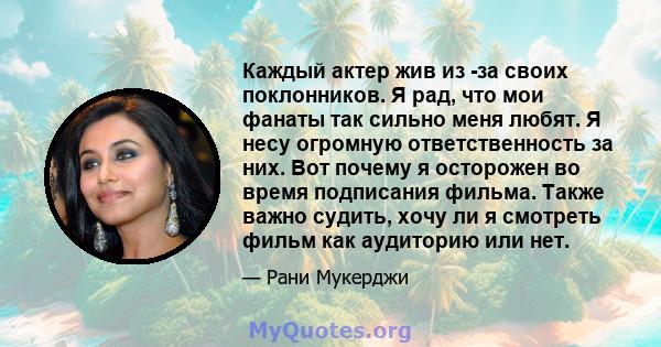 Каждый актер жив из -за своих поклонников. Я рад, что мои фанаты так сильно меня любят. Я несу огромную ответственность за них. Вот почему я осторожен во время подписания фильма. Также важно судить, хочу ли я смотреть