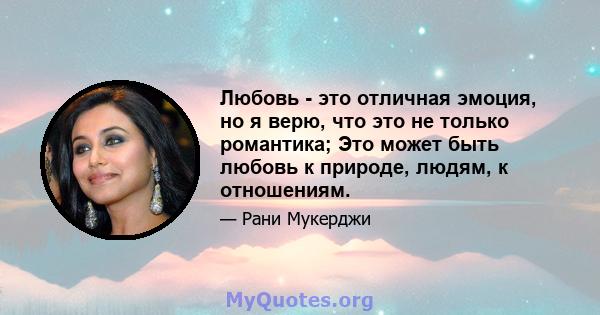 Любовь - это отличная эмоция, но я верю, что это не только романтика; Это может быть любовь к природе, людям, к отношениям.