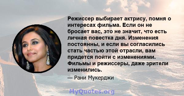 Режиссер выбирает актрису, помня о интересах фильма. Если он не бросает вас, это не значит, что есть личная повестка дня. Изменения постоянны, и если вы согласились стать частью этой отрасли, вам придется пойти с