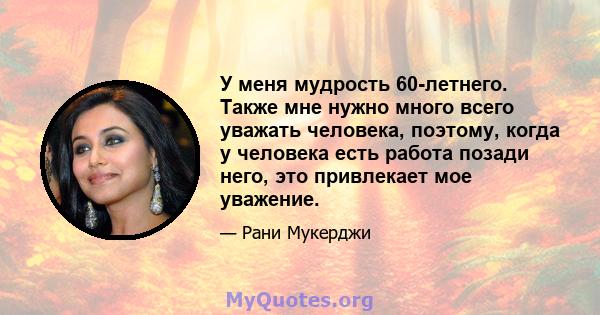 У меня мудрость 60-летнего. Также мне нужно много всего уважать человека, поэтому, когда у человека есть работа позади него, это привлекает мое уважение.