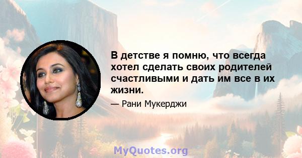 В детстве я помню, что всегда хотел сделать своих родителей счастливыми и дать им все в их жизни.