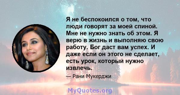 Я не беспокоился о том, что люди говорят за моей спиной. Мне не нужно знать об этом. Я верю в жизнь и выполняю свою работу. Бог даст вам успех. И даже если он этого не сделает, есть урок, который нужно извлечь.