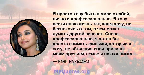 Я просто хочу быть в мире с собой, лично и профессионально. Я хочу вести свою жизнь так, как я хочу, не беспокоясь о том, о чем может думать другой человек. Снова профессионально, я хотел бы просто снимать фильмы,