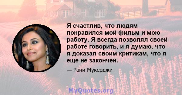 Я счастлив, что людям понравился мой фильм и мою работу. Я всегда позволял своей работе говорить, и я думаю, что я доказал своим критикам, что я еще не закончен.