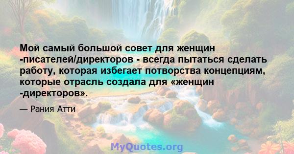 Мой самый большой совет для женщин -писателей/директоров - всегда пытаться сделать работу, которая избегает потворства концепциям, которые отрасль создала для «женщин -директоров».