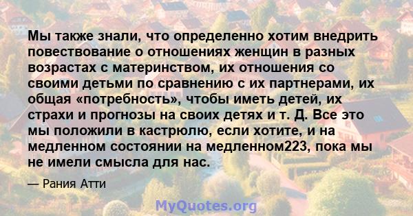 Мы также знали, что определенно хотим внедрить повествование о отношениях женщин в разных возрастах с материнством, их отношения со своими детьми по сравнению с их партнерами, их общая «потребность», чтобы иметь детей,