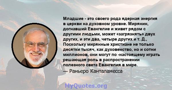 Младшие - это своего рода ядерная энергия в церкви на духовном уровне. Мирянин, догнавший Евангелие и живет рядом с другими людьми, может «загрязнять» двух других, и эти два, четыре других и т. Д., Поскольку мирянные