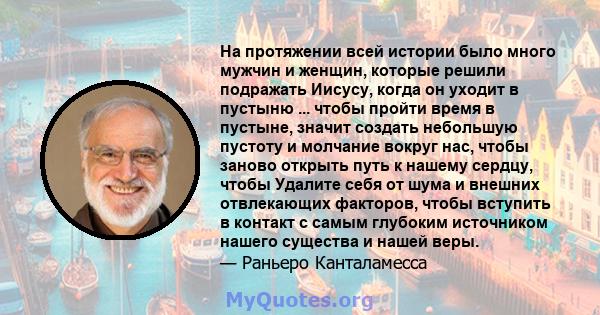 На протяжении всей истории было много мужчин и женщин, которые решили подражать Иисусу, когда он уходит в пустыню ... чтобы пройти время в пустыне, значит создать небольшую пустоту и молчание вокруг нас, чтобы заново