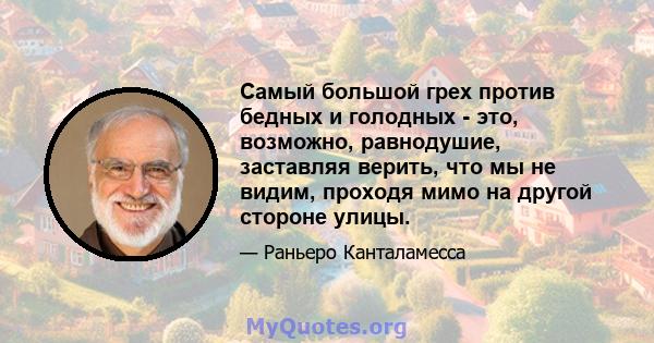 Самый большой грех против бедных и голодных - это, возможно, равнодушие, заставляя верить, что мы не видим, проходя мимо на другой стороне улицы.