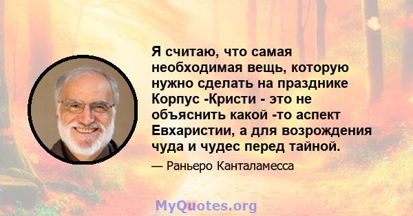 Я считаю, что самая необходимая вещь, которую нужно сделать на празднике Корпус -Кристи - это не объяснить какой -то аспект Евхаристии, а для возрождения чуда и чудес перед тайной.