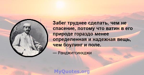 Забег труднее сделать, чем не спасение, потому что ватин в его природе гораздо менее определенная и надежная вещь, чем боулинг и поле.