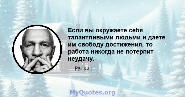 Если вы окружаете себя талантливыми людьми и даете им свободу достижения, то работа никогда не потерпит неудачу.