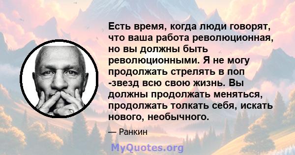 Есть время, когда люди говорят, что ваша работа революционная, но вы должны быть революционными. Я не могу продолжать стрелять в поп -звезд всю свою жизнь. Вы должны продолжать меняться, продолжать толкать себя, искать