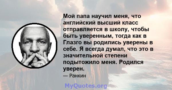 Мой папа научил меня, что английский высший класс отправляется в школу, чтобы быть уверенным, тогда как в Глазго вы родились уверены в себе. Я всегда думал, что это в значительной степени подытожило меня. Родился уверен.