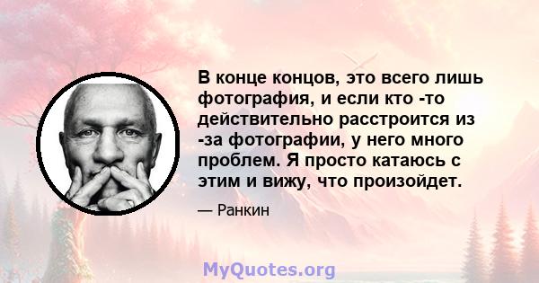 В конце концов, это всего лишь фотография, и если кто -то действительно расстроится из -за фотографии, у него много проблем. Я просто катаюсь с этим и вижу, что произойдет.