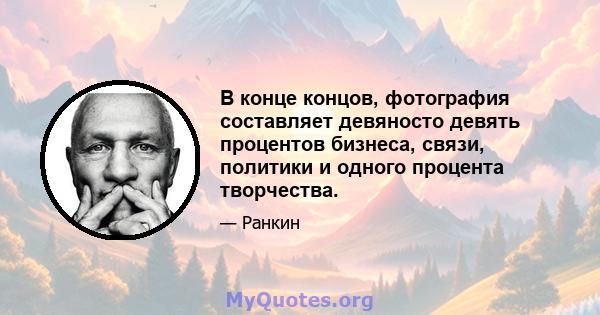 В конце концов, фотография составляет девяносто девять процентов бизнеса, связи, политики и одного процента творчества.