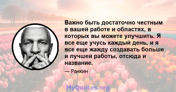 Важно быть достаточно честным в вашей работе и областях, в которых вы можете улучшить. Я все еще учусь каждый день, и я все еще жажду создавать больше и лучшей работы, отсюда и название.