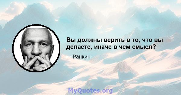 Вы должны верить в то, что вы делаете, иначе в чем смысл?