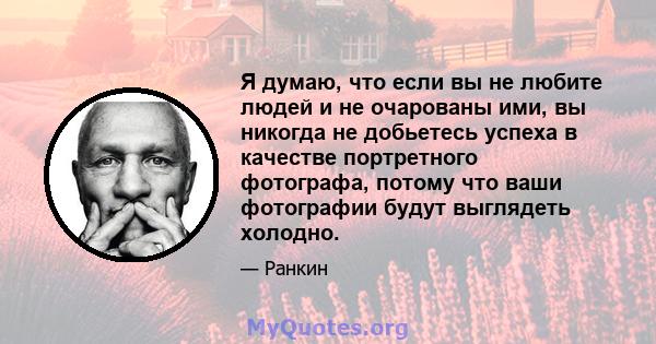 Я думаю, что если вы не любите людей и не очарованы ими, вы никогда не добьетесь успеха в качестве портретного фотографа, потому что ваши фотографии будут выглядеть холодно.