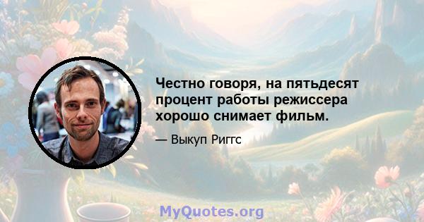 Честно говоря, на пятьдесят процент работы режиссера хорошо снимает фильм.