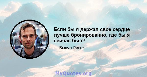 Если бы я держал свое сердце лучше бронированно, где бы я сейчас был?