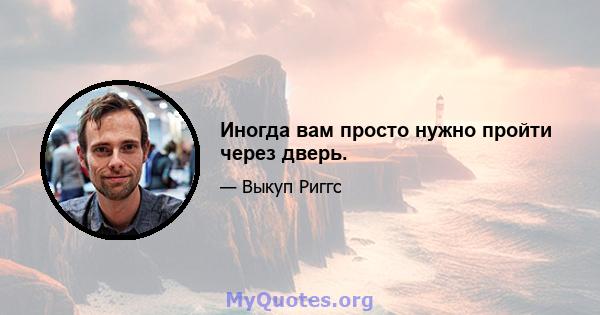 Иногда вам просто нужно пройти через дверь.