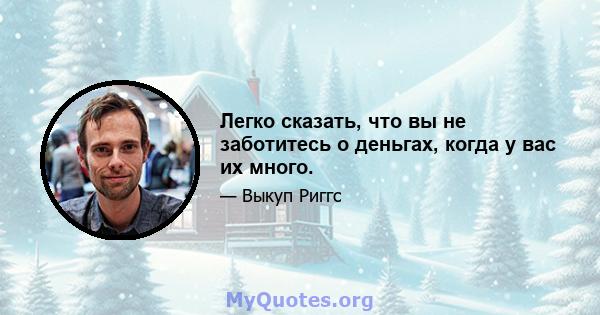 Легко сказать, что вы не заботитесь о деньгах, когда у вас их много.