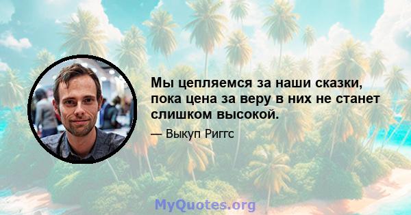 Мы цепляемся за наши сказки, пока цена за веру в них не станет слишком высокой.