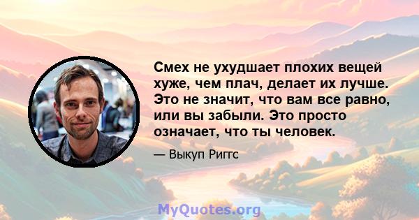 Смех не ухудшает плохих вещей хуже, чем плач, делает их лучше. Это не значит, что вам все равно, или вы забыли. Это просто означает, что ты человек.