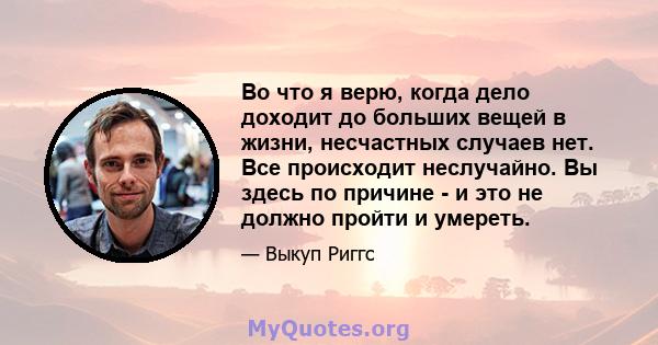 Во что я верю, когда дело доходит до больших вещей в жизни, несчастных случаев нет. Все происходит неслучайно. Вы здесь по причине - и это не должно пройти и умереть.