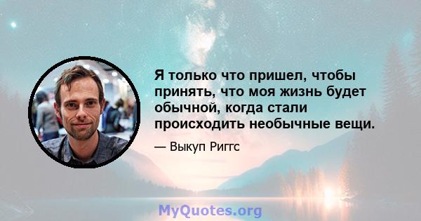 Я только что пришел, чтобы принять, что моя жизнь будет обычной, когда стали происходить необычные вещи.