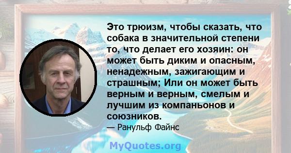 Это трюизм, чтобы сказать, что собака в значительной степени то, что делает его хозяин: он может быть диким и опасным, ненадежным, зажигающим и страшным; Или он может быть верным и верным, смелым и лучшим из компаньонов 