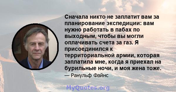 Сначала никто не заплатит вам за планирование экспедиции: вам нужно работать в пабах по выходным, чтобы вы могли оплачивать счета за газ. Я присоединился к территориальной армии, которая заплатила мне, когда я приехал