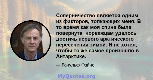 Соперничество является одним из факторов, толкающих меня. В то время как моя спина была повернута, норвежцам удалось достичь первого арктического пересечения зимой. Я не хотел, чтобы то же самое произошло в Антарктике.