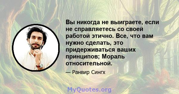 Вы никогда не выиграете, если не справляетесь со своей работой этично. Все, что вам нужно сделать, это придерживаться ваших принципов; Мораль относительной.